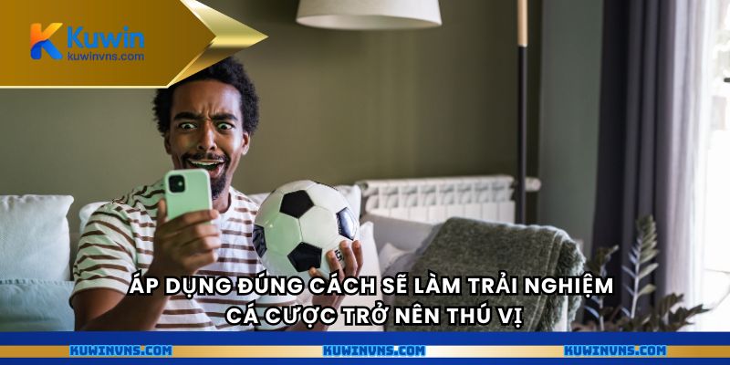 Áp dụng đúng cách sẽ làm trải nghiệm cá cược trở nên thú vị