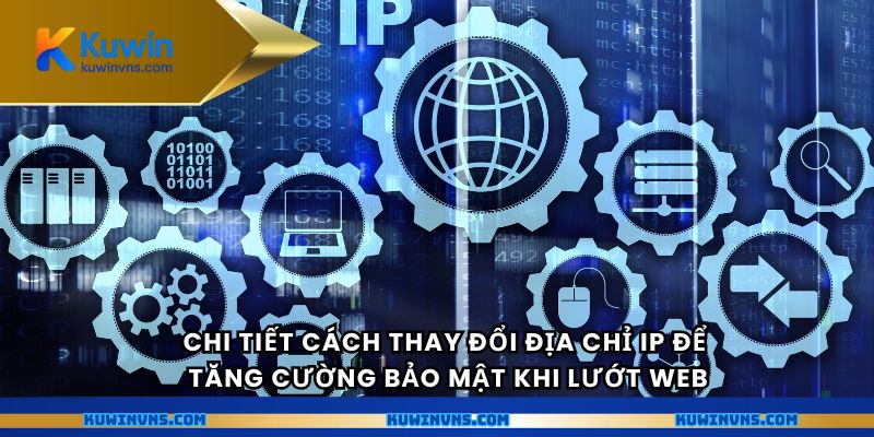 Chi tiết cách thay đổi địa chỉ IP để tăng cường bảo mật khi lướt web