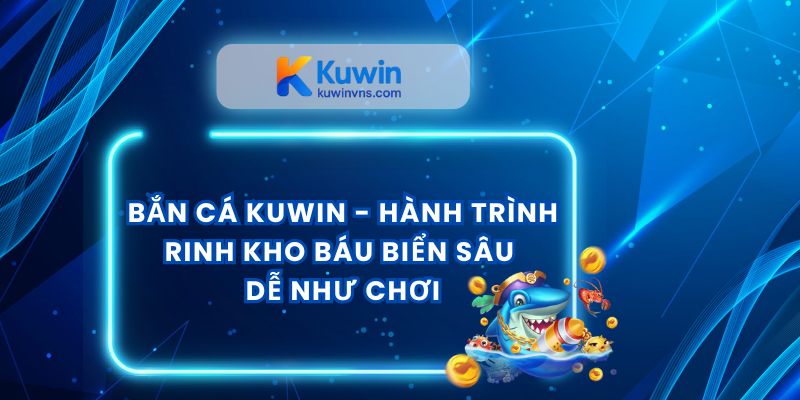 Bắn Cá Kuwin - Hành Trình Rinh Kho Báu Biển Sâu Dễ Như Chơi